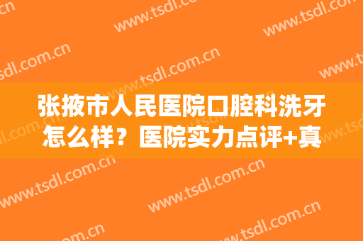 张掖市人民医院口腔科洗牙怎么样？医院实力点评+真人洗牙效果图(甘肃省人民医院洗牙多少钱)