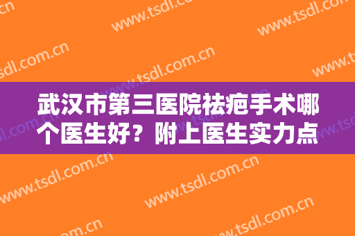 武汉市第三医院祛疤手术哪个医生好？附上医生实力点评+网友真实反馈
