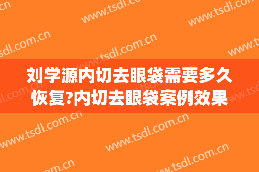 刘学源内切去眼袋需要多久恢复?内切去眼袋案例效果对比图_佳木斯大学附属第一医院
