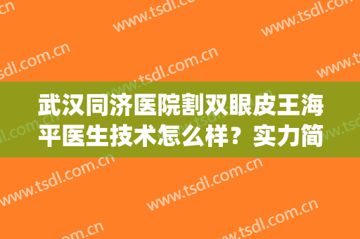 武汉同济医院割双眼皮王海平医生技术怎么样？实力简介|双眼皮案例(同济王海平双眼皮如何)