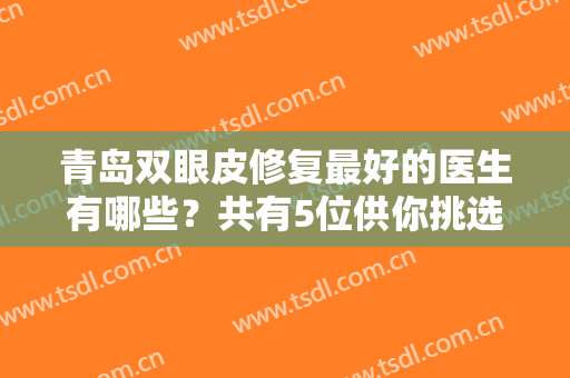 青岛双眼皮修复最好的医生有哪些？共有5位供你挑选，储刚医生排第二~