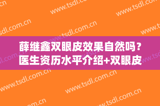 薛继鑫双眼皮效果自然吗？医生资历水平介绍+双眼皮术后案例反馈(薛红宇双眼皮案例)