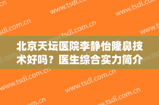 北京天坛医院李静怡隆鼻技术好吗？医生综合实力简介|隆鼻术后效果