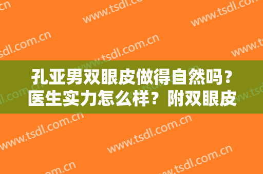 孔亚男双眼皮做得自然吗？医生实力怎么样？附双眼皮案例反馈