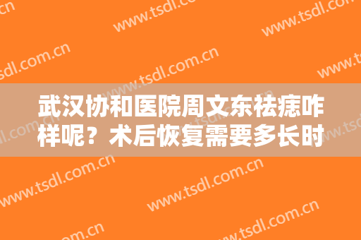 武汉协和医院周文东祛痣咋样呢？术后恢复需要多长时间呢？医生实力简介