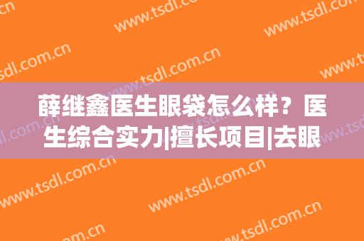 薛继鑫医生眼袋怎么样？医生综合实力|擅长项目|去眼袋案例反馈(郭鑫去眼袋怎么样)