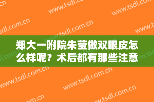 郑大一附院朱莹做双眼皮怎么样呢？术后都有那些注意事项呢？一文读懂！