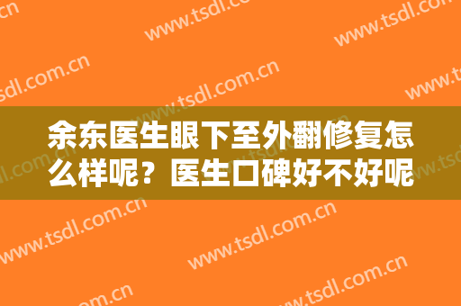 余东医生眼下至外翻修复怎么样呢？医生口碑好不好呢？医生实力简介