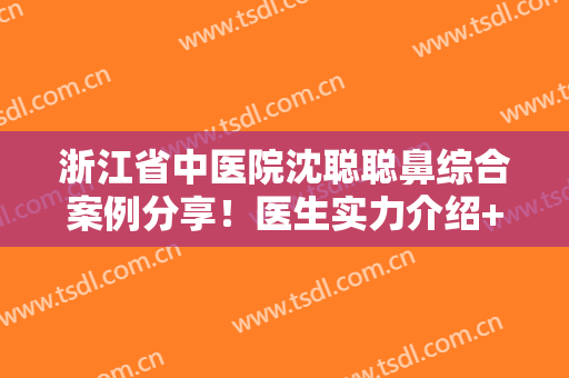 浙江省中医院沈聪聪鼻综合案例分享！医生实力介绍+术后效果图曝光！