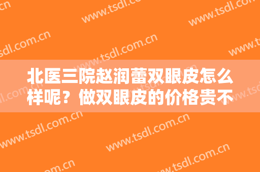 北医三院赵润蕾双眼皮怎么样呢？做双眼皮的价格贵不贵呢？附价格表新版