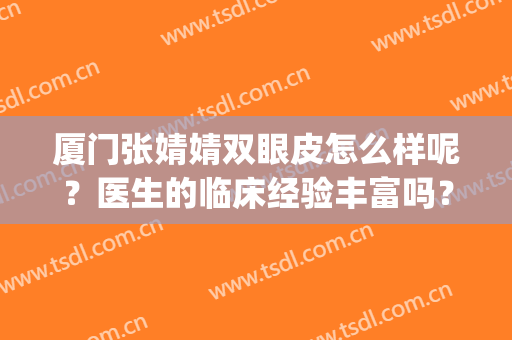 厦门张婧婧双眼皮怎么样呢？医生的临床经验丰富吗？医生实力简介(厦门第一医院双眼皮医生)