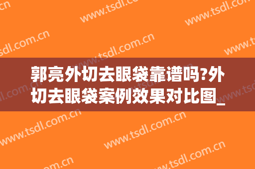 郭亮外切去眼袋靠谱吗?外切去眼袋案例效果对比图_武汉大学中南医院