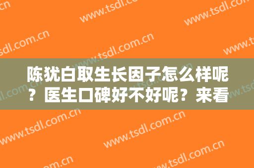 陈犹白取生长因子怎么样呢？医生口碑好不好呢？来看看吧！