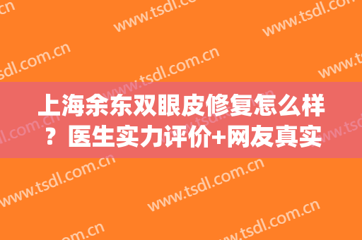 上海余东双眼皮修复怎么样？医生实力评价+网友真实术后效果反馈(余东整形医生怎么样)