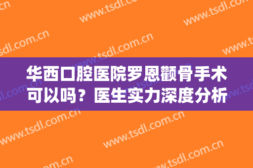 华西口腔医院罗恩颧骨手术可以吗？医生实力深度分析+磨骨案例反馈(华西罗恩下颌角手术)