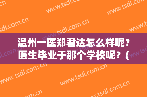 温州一医郑君达怎么样呢？医生毕业于那个学校呢？(温州附一医院郑飞云)