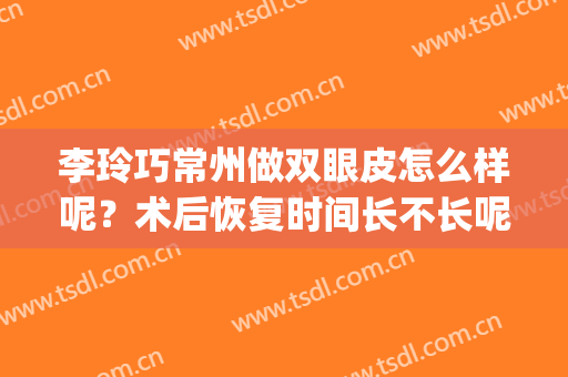 李玲巧常州做双眼皮怎么样呢？术后恢复时间长不长呢？(常州双眼皮手术)