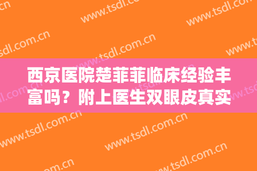 西京医院楚菲菲临床经验丰富吗？附上医生双眼皮真实案例分享！(西京医院做双眼皮好的医生)