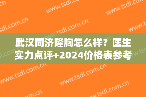 武汉同济隆胸怎么样？医生实力点评+2024价格表参考！(武汉同济整形医院怎么样)