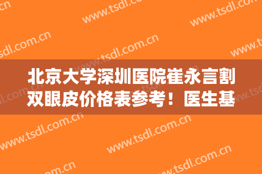 北京大学深圳医院崔永言割双眼皮价格表参考！医生基本介绍(北京大学深圳医院割双眼皮多少钱)