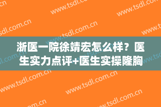 浙医一院徐靖宏怎么样？医生实力点评+医生实操隆胸效果图(浙一徐靖宏是怎么当上医生的)