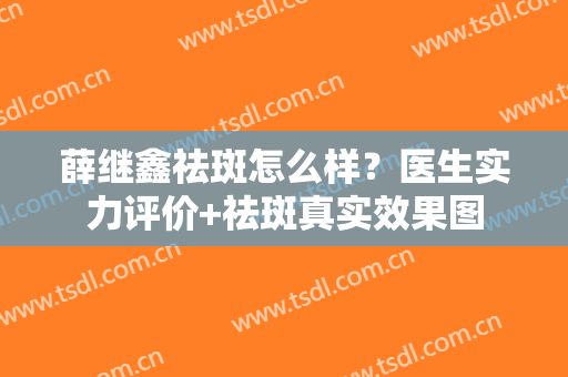 薛继鑫祛斑怎么样？医生实力评价+祛斑真实效果图