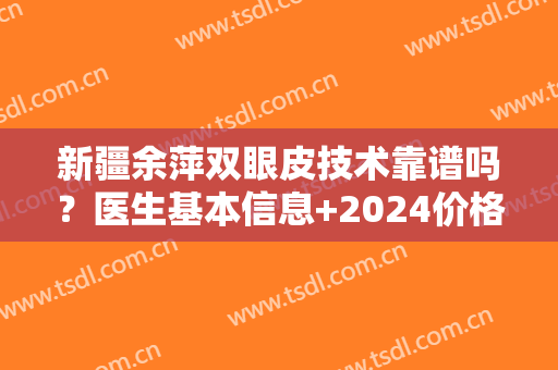 新疆余萍双眼皮技术靠谱吗？医生基本信息+2024价格表一览！