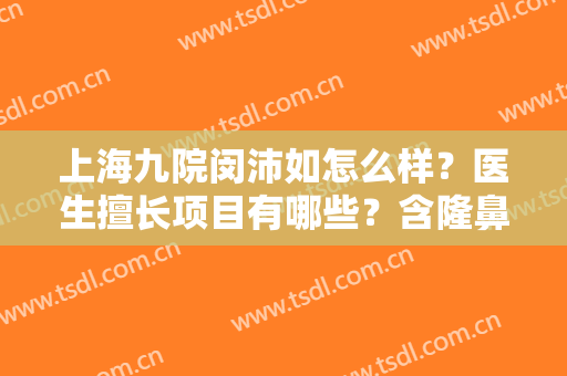上海九院闵沛如怎么样？医生擅长项目有哪些？含隆鼻案例效果展示