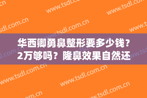 华西卿勇鼻整形要多少钱？2万够吗？隆鼻效果自然还是夸张？(5000元隆鼻可以吗)