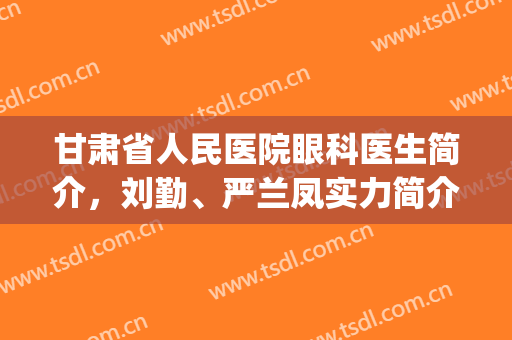 甘肃省人民医院眼科医生简介，刘勤、严兰凤实力简介，附案例(兰州市第一人民医院眼科关静)
