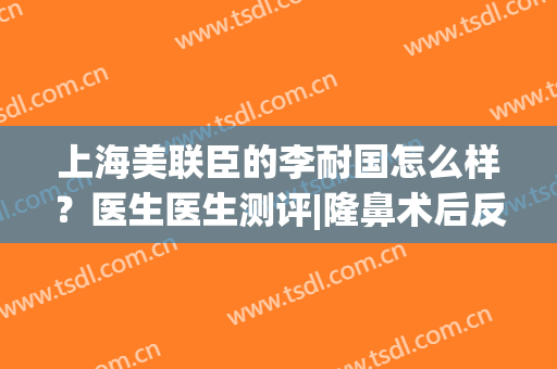 上海美联臣的李耐国怎么样？医生医生测评|隆鼻术后反馈