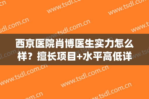 西京医院肖博医生实力怎么样？擅长项目+水平高低详细剖析~(西京医院整形科肖博医生)