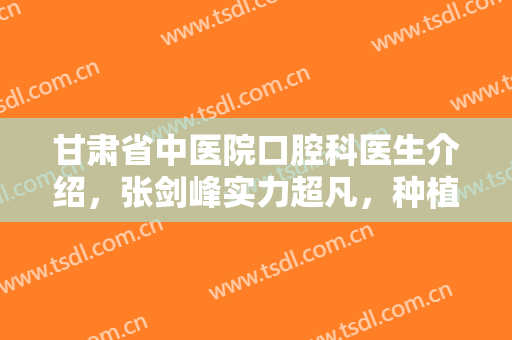 甘肃省中医院口腔科医生介绍，张剑峰实力超凡，种植牙案例反馈~