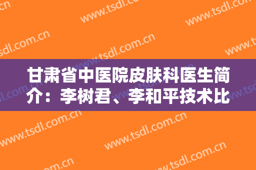甘肃省中医院皮肤科医生简介：李树君、李和平技术比拼，激光美白案例