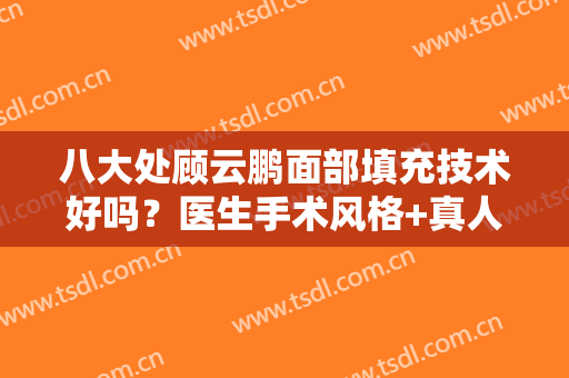 八大处顾云鹏面部填充技术好吗？医生手术风格+真人填充反馈