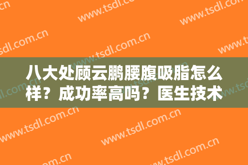 八大处顾云鹏腰腹吸脂怎么样？成功率高吗？医生技术真的好吗？