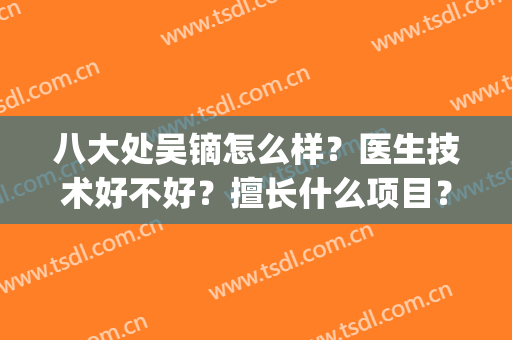 八大处吴镝怎么样？医生技术好不好？擅长什么项目？唇部整形案例(八大处吴镝做嘴唇怎么样?)