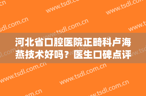 河北省口腔医院正畸科卢海燕技术好吗？医生口碑点评+牙齿矫正案例(王海燕正畸)