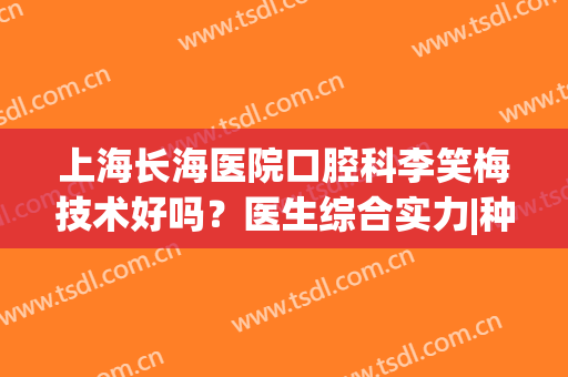 上海长海医院口腔科李笑梅技术好吗？医生综合实力|种植牙案例