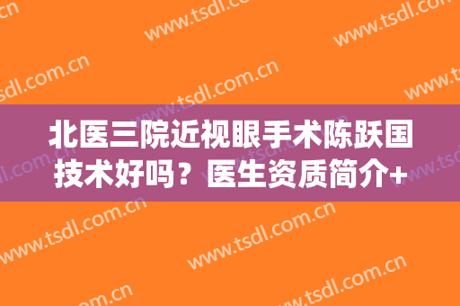 北医三院近视眼手术陈跃国技术好吗？医生资质简介+真人治疗反馈(陈跃国近视手术怎么样)