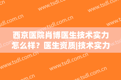 西京医院肖博医生技术实力怎么样？医生资质|技术实力|双眼皮案例(西京肖博双眼皮咋样)
