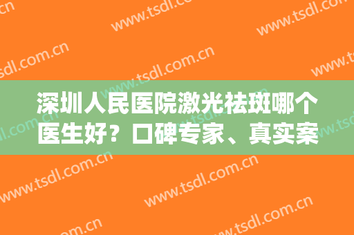 深圳人民医院激光祛斑哪个医生好？口碑专家、真实案例、价格表(深圳龙岗人民医院激光祛斑怎么样)