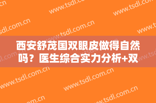 西安舒茂国双眼皮做得自然吗？医生综合实力分析+双眼皮案例反馈