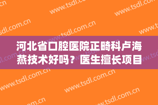 河北省口腔医院正畸科卢海燕技术好吗？医生擅长项目+矫正成功案例(梁爱燕 正畸)