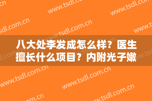 八大处李发成怎么样？医生擅长什么项目？内附光子嫩肤案例效果