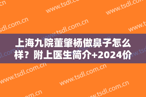 上海九院董肇杨做鼻子怎么样？附上医生简介+2024价格表一览