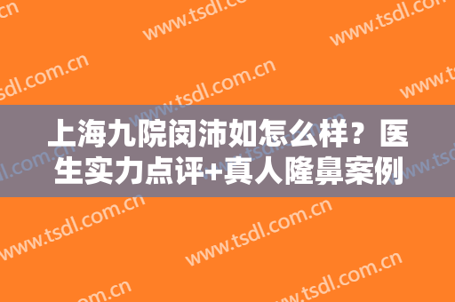 上海九院闵沛如怎么样？医生实力点评+真人隆鼻案例图分享