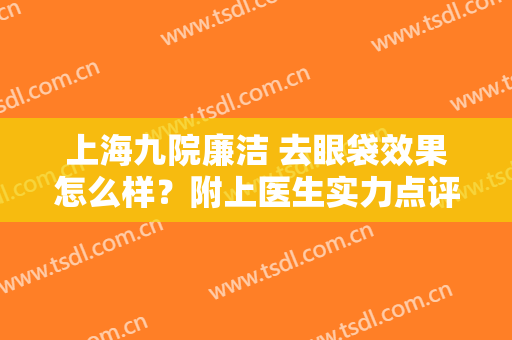 上海九院廉洁 去眼袋效果怎么样？附上医生实力点评+价格表参考