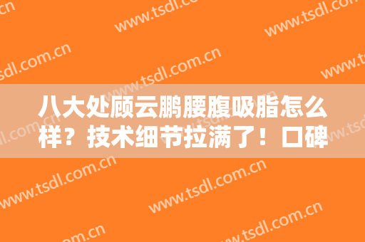八大处顾云鹏腰腹吸脂怎么样？技术细节拉满了！口碑技术双加持