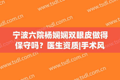 宁波六院杨娴娴双眼皮做得保守吗？医生资质|手术风格|双眼皮案例(宁波第六医院双眼皮)